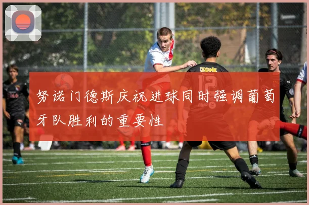 努诺门德斯庆祝进球同时强调葡萄牙队胜利的重要性