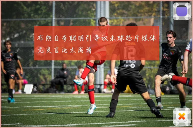 布朗自夸聪明引争议米球怒斥媒体无良言论太离谱