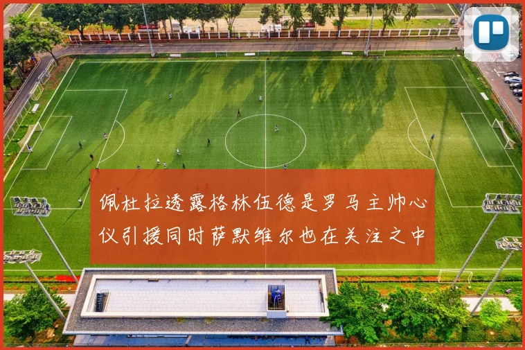 佩杜拉透露格林伍德是罗马主帅心仪引援同时萨默维尔也在关注之中