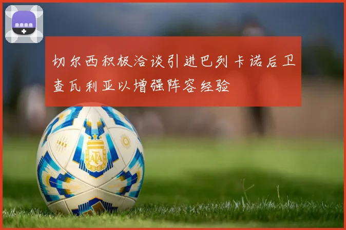 切尔西积极洽谈引进巴列卡诺后卫查瓦利亚以增强阵容经验