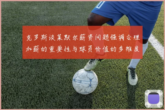 克罗斯谈莱默尔薪资问题强调合理加薪的重要性与球员价值的多维度分析