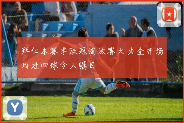 拜仁本赛季欧冠淘汰赛火力全开场均进四球令人瞩目