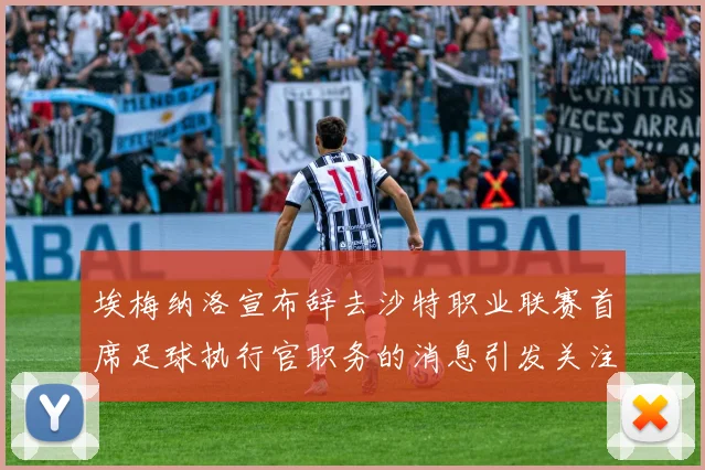 埃梅纳洛宣布辞去沙特职业联赛首席足球执行官职务的消息引发关注