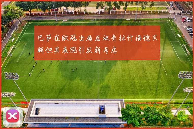 巴萨在欧冠出局后放弃拉什福德买断但其表现引发新考虑