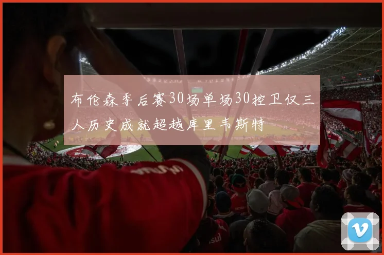 布伦森季后赛30场单场30控卫仅三人历史成就超越库里韦斯特