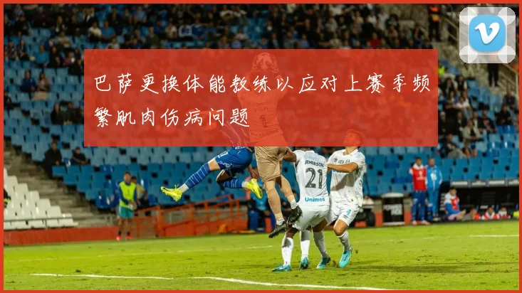 巴萨更换体能教练以应对上赛季频繁肌肉伤病问题
