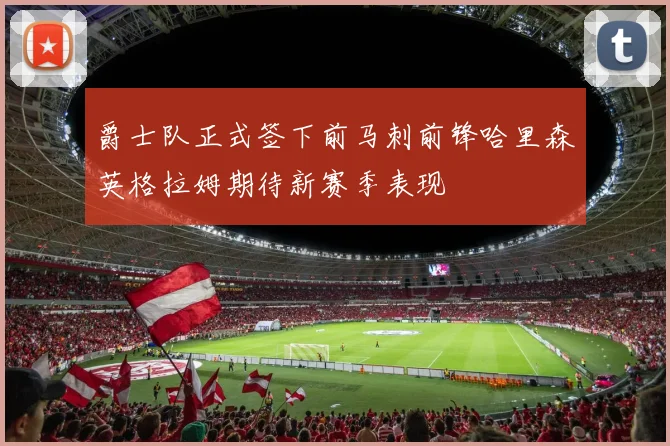 爵士队正式签下前马刺前锋哈里森英格拉姆期待新赛季表现