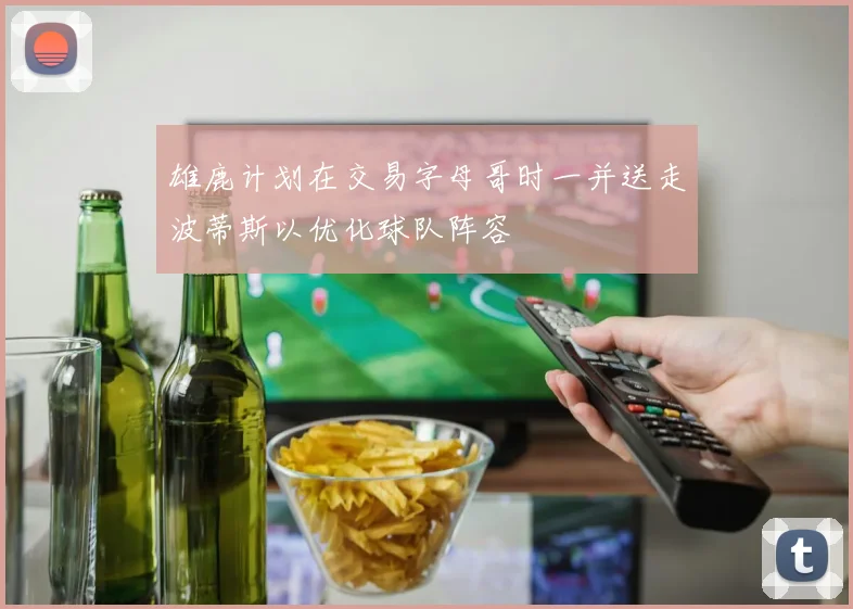 雄鹿计划在交易字母哥时一并送走波蒂斯以优化球队阵容