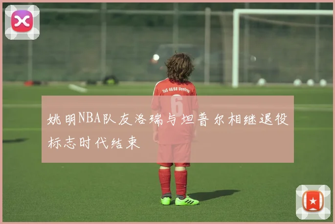 姚明NBA队友洛瑞与坦普尔相继退役标志时代结束