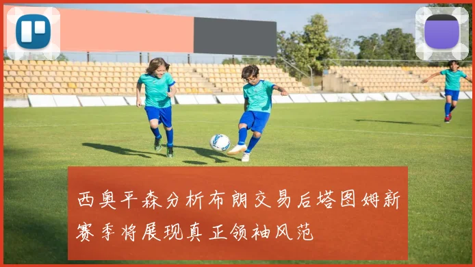 西奥平森分析布朗交易后塔图姆新赛季将展现真正领袖风范