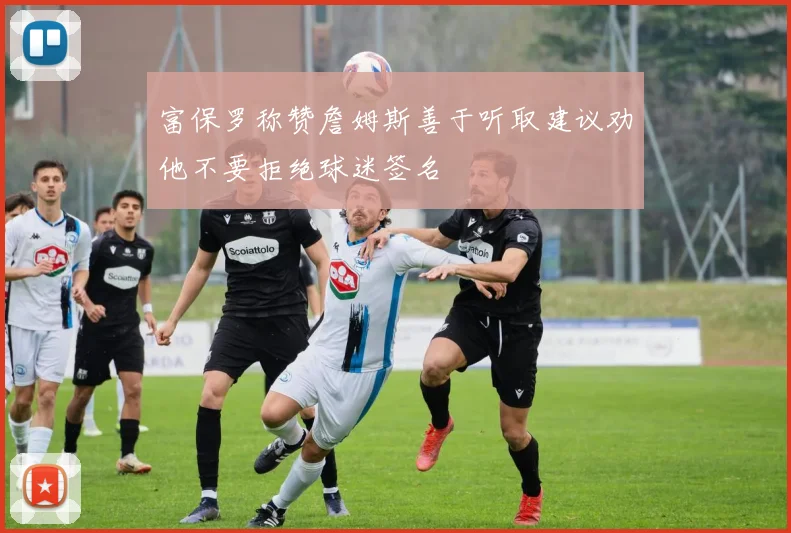 富保罗称赞詹姆斯善于听取建议劝他不要拒绝球迷签名