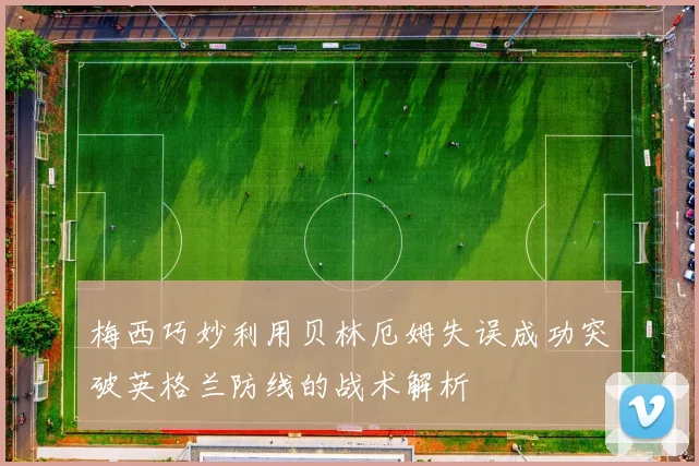 梅西巧妙利用贝林厄姆失误成功突破英格兰防线的战术解析