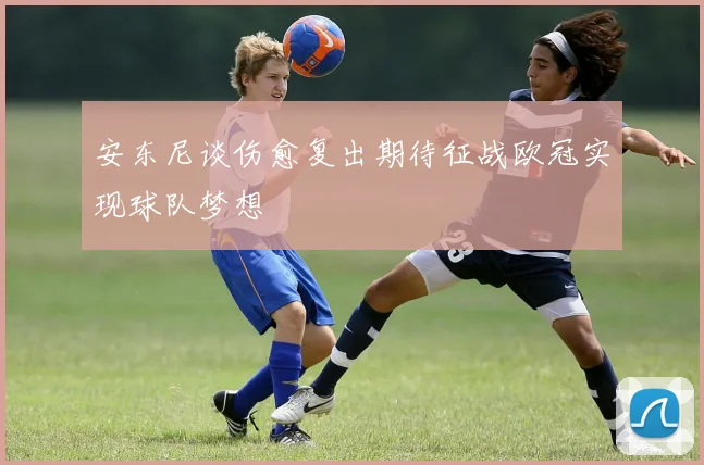 安东尼谈伤愈复出期待征战欧冠实现球队梦想