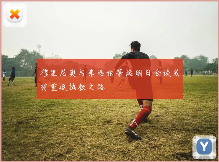 穆里尼奥与弗洛伦蒂诺明日会谈或将重返执教之路