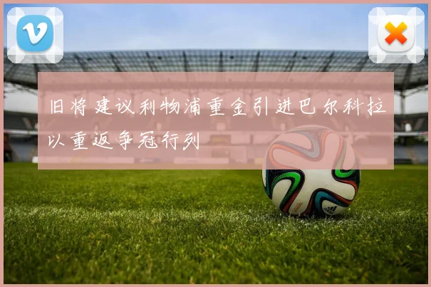 旧将建议利物浦重金引进巴尔科拉以重返争冠行列
