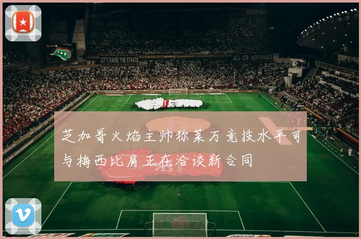 芝加哥火焰主帅称莱万竞技水平可与梅西比肩正在洽谈新合同