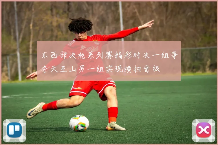 东西部次轮系列赛精彩对决一组争夺天王山另一组实现横扫晋级