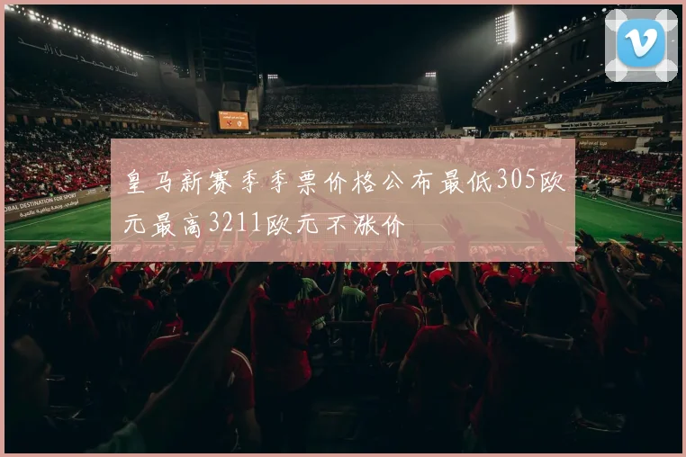 皇马新赛季季票价格公布最低305欧元最高3211欧元不涨价