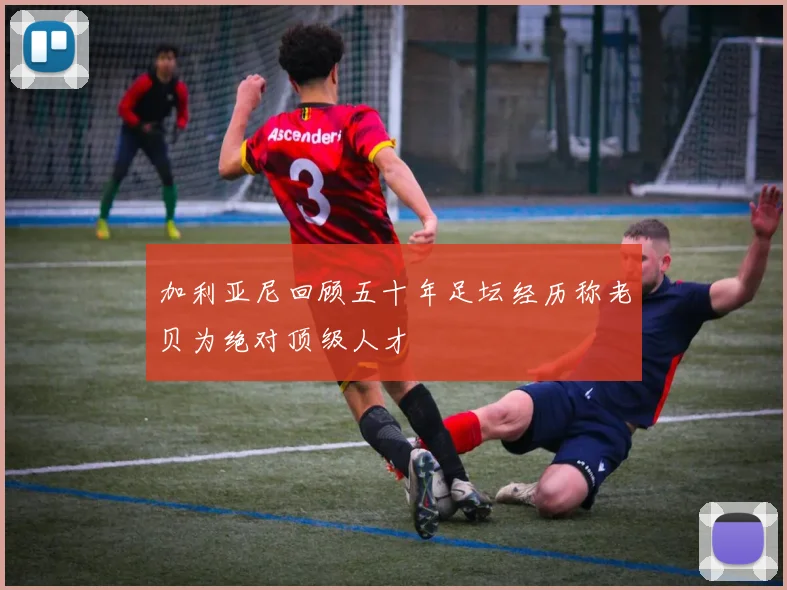 加利亚尼回顾五十年足坛经历称老贝为绝对顶级人才
