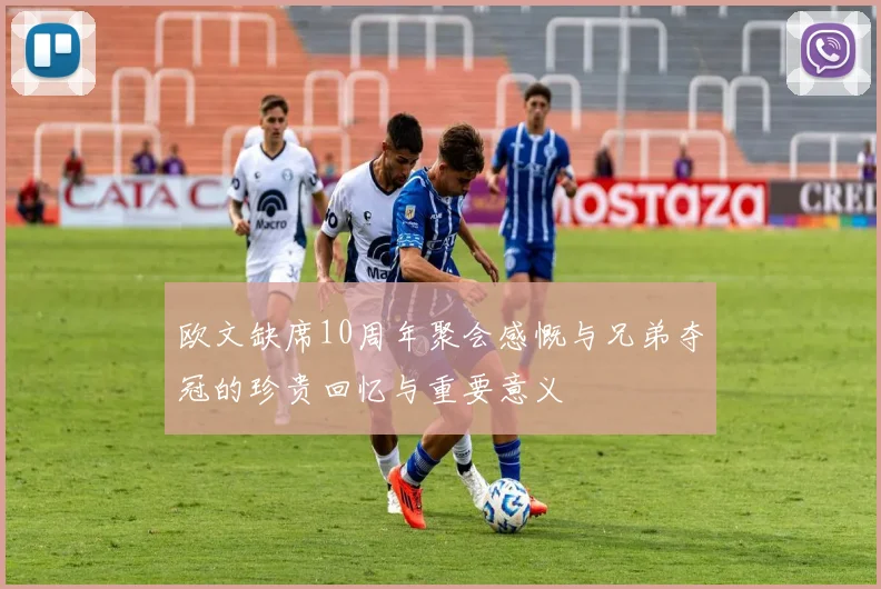欧文缺席10周年聚会感慨与兄弟夺冠的珍贵回忆与重要意义