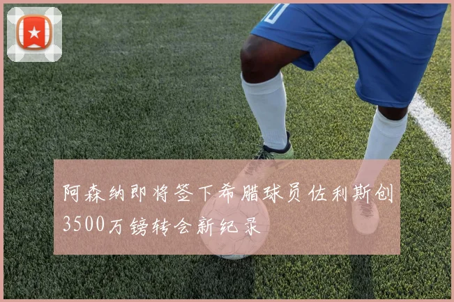 阿森纳即将签下希腊球员佐利斯创3500万镑转会新纪录