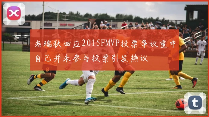 老瑞秋回应2015FMVP投票争议重申自己并未参与投票引发热议