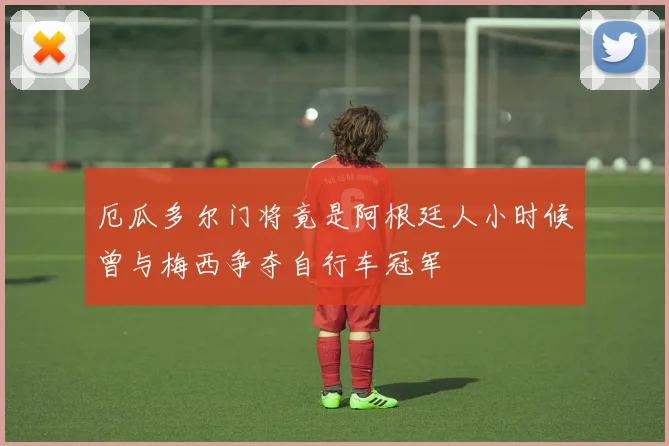 厄瓜多尔门将竟是阿根廷人小时候曾与梅西争夺自行车冠军