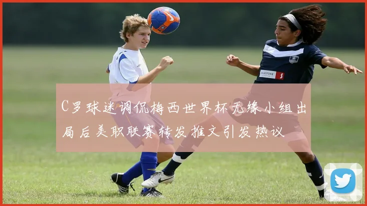 C罗球迷调侃梅西世界杯无缘小组出局后美职联赛转发推文引发热议